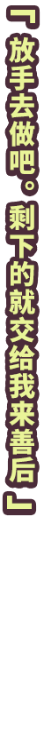 「放手去做吧。剩下的就交给我来善后」